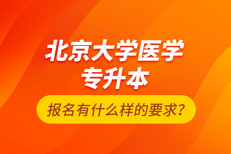 北京大學醫學專升本報名有什么樣的要求？