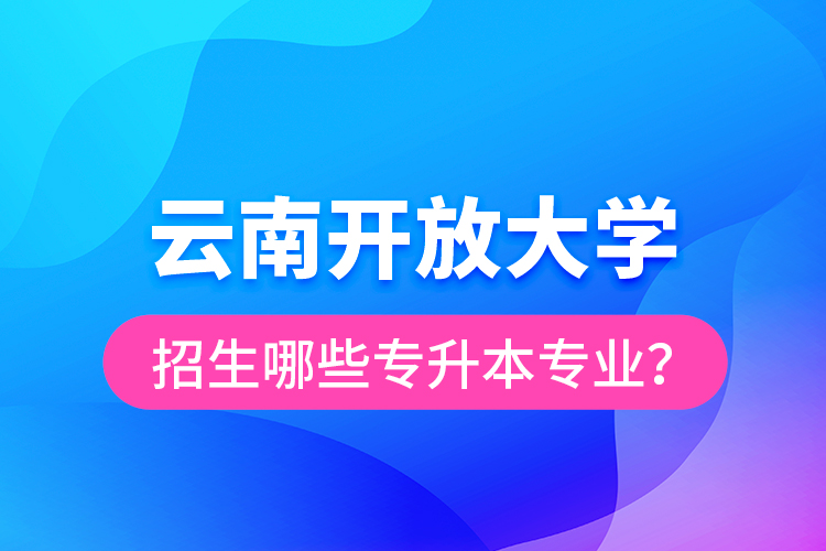 云南開放大學招生哪些專升本專業？