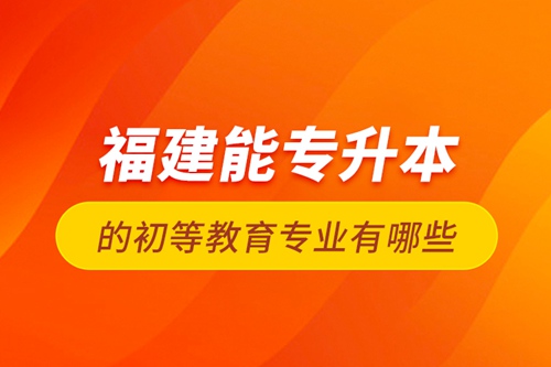 福建能專升本的初等教育專業有哪些