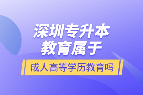 深圳專升本教育屬于成人高等學歷教育嗎？