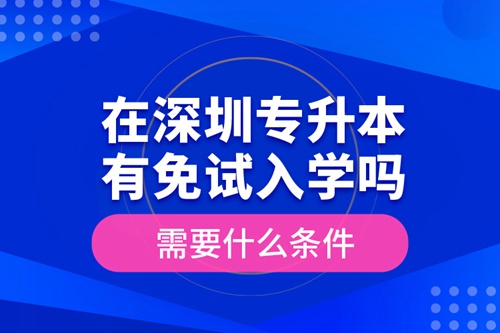 在深圳專升本有免試入學嗎？需要什么條件？