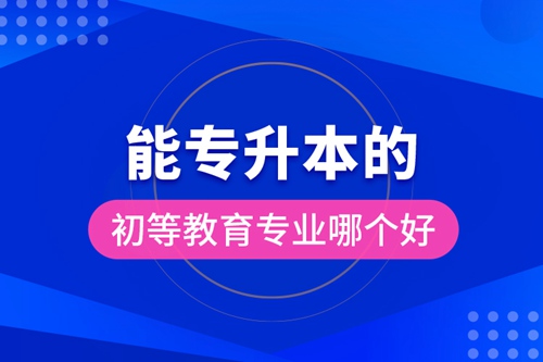 能專升本的初等教育專業哪個好