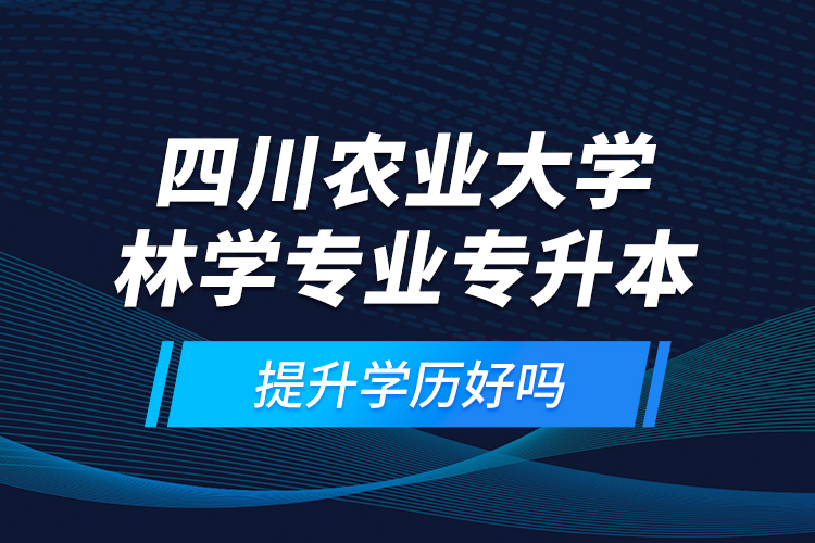 四川農業大學林學專業專升本提升學歷好嗎？