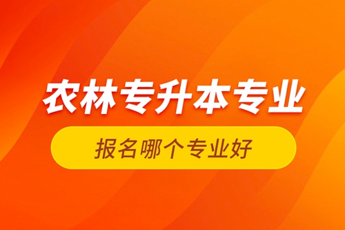 農林專升本專業報名哪個專業好？