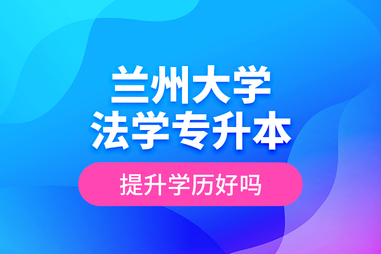 蘭州大學法學專升本提升學歷好嗎？