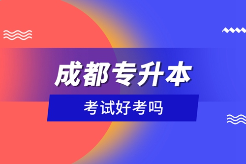 成都專升本考試好考嗎？