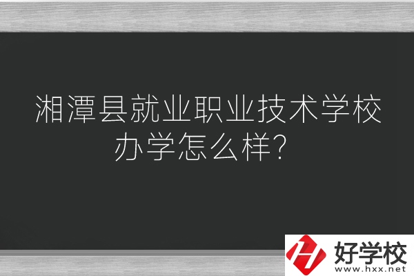湘潭縣就業職業技術學校辦學怎么樣？好不好？