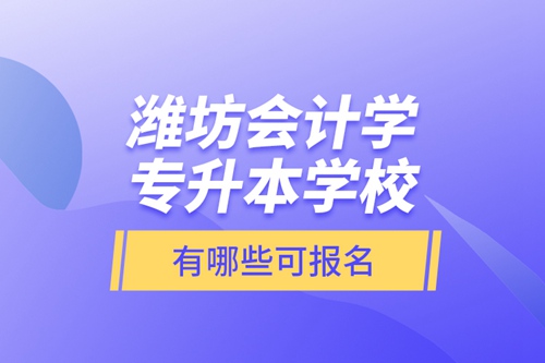 濰坊會計學專升本學校有哪些可報名？
