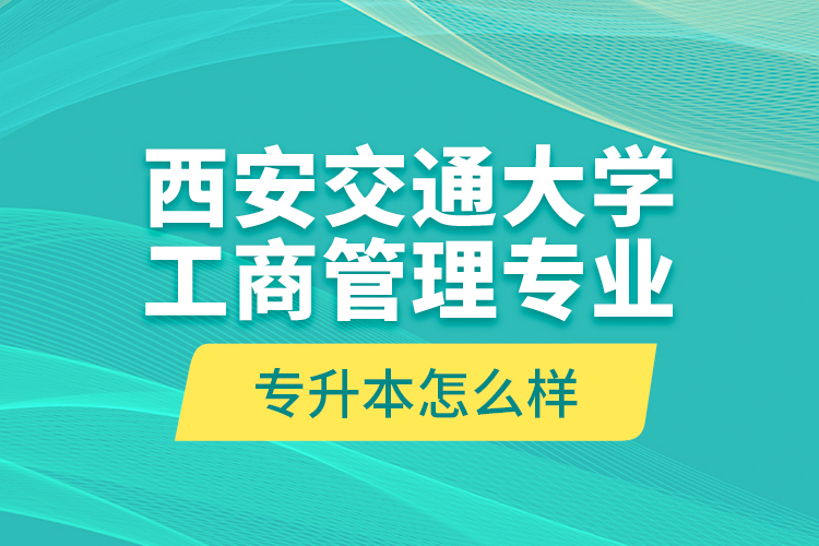 西安交通大學工商管理專業專升本怎么樣？
