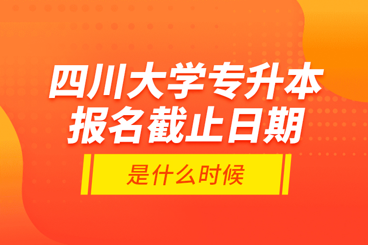 四川大學專升本報名截止日期是什么時候？