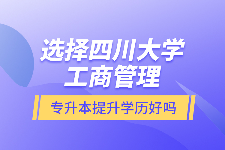 選擇四川大學工商管理專升本提升學歷好嗎？