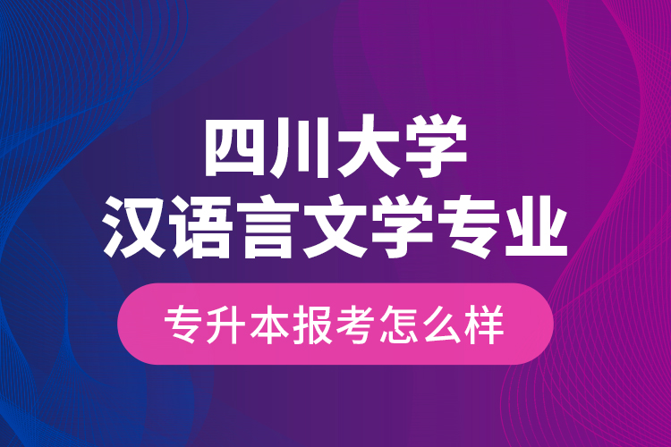 四川大學漢語言文學專業專升本報考怎么樣？