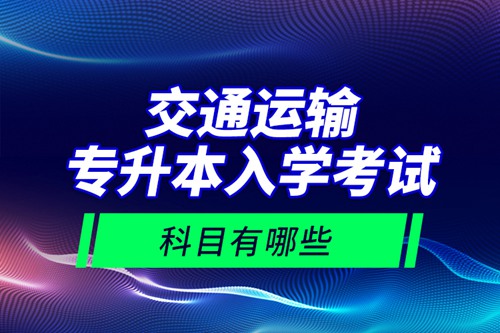 交通運輸專升本入學考試科目有哪些？