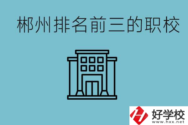 郴州排名前三的職校是哪三所？辦學優勢是什么？