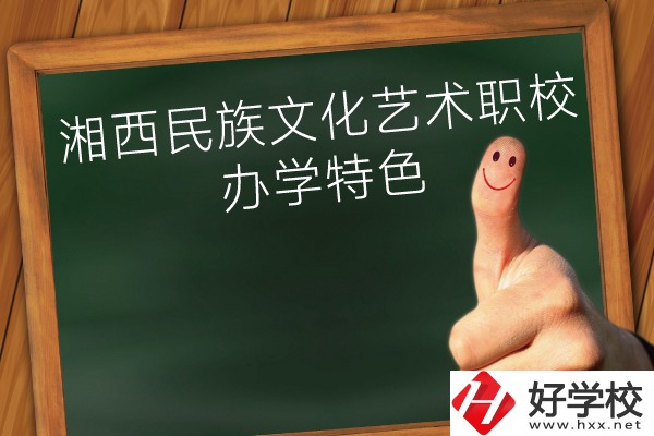 湘西民族文化藝術職業學校辦學特色怎么樣？