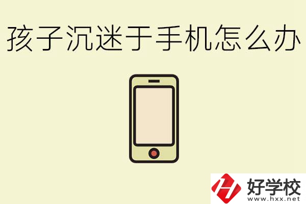 孩子沉迷于手機怎么辦？益陽有沒有嚴格管理的職校？