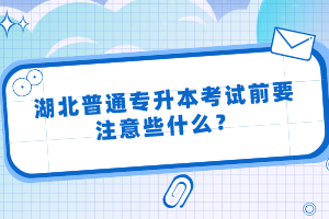 湖北普通專升本考試前要注意些什么？