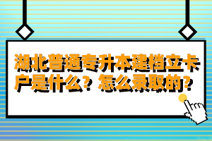 湖北普通專升本建檔立卡戶是什么？怎么錄取的？