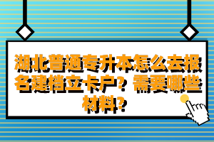 湖北普通專升本怎么去報名建檔立卡戶？需要哪些材料？