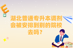 湖北普通專升本調劑會被安排到別的院校去嗎？