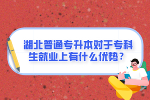 湖北普通專升本對于?？粕蜆I上有什么優勢？