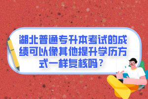 湖北普通專升本考試的成績可以像其他提升學歷方式一樣復核嗎？