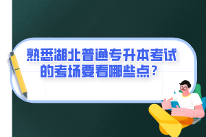 熟悉湖北普通專升本考試的考場要看哪些點？