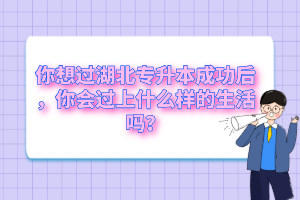 你想過湖北專升本成功后，你會過上什么樣的生活嗎？
