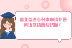 湖北普通專升本申請補錄英語成績要劃線嗎？
