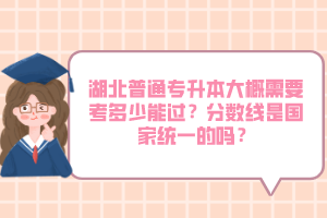 湖北普通專升本大概需要考多少能過？分數線是國家統一的嗎？