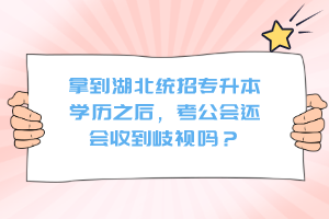 拿到湖北統招專升本學歷之后，考公會還會收到歧視嗎？