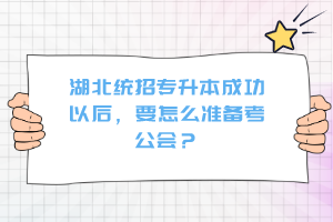 湖北統招專升本成功以后，要怎么準備考公會？