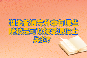 湖北普通專升本有哪些院校是可以接受退役士兵的？