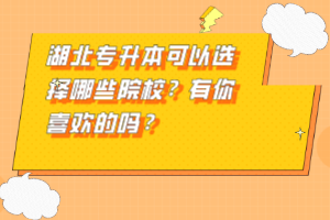 湖北專升本可以選擇哪些院校？有你喜歡的嗎？