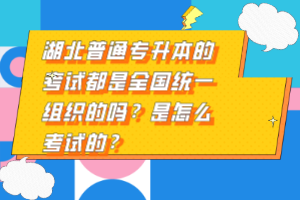 湖北普通專升本的考試都是全國統一組織的嗎？是怎么考試的？