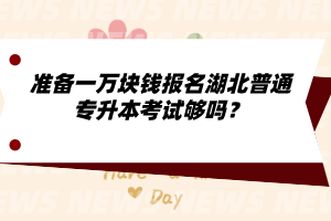 準備一萬塊錢報名湖北普通專升本考試夠嗎？