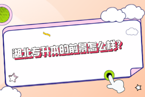 湖北專升本的前景怎么樣？