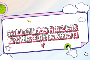 成功上岸湖北專升本之后該怎么準備在本科院校的學習？