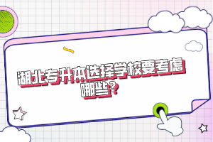 湖北專升本選擇學校要考慮哪些？
