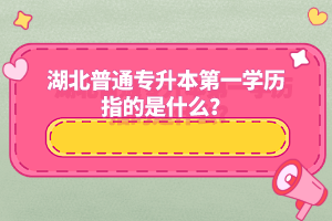 湖北普通專升本第一學歷指的是什么？
