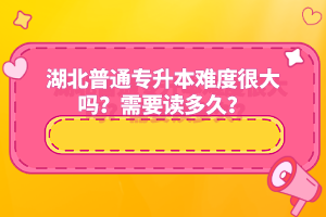 湖北普通專升本難度很大嗎？需要讀多久？