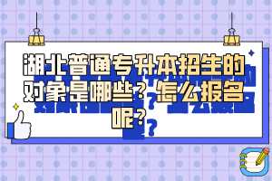 湖北普通專升本招生的對象是哪些？怎么報名呢？