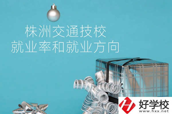 株洲交通技校怎么樣？就業率和就業方向如何？