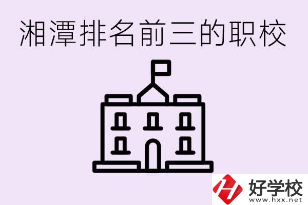 湘潭職校排名前三名職校是哪些？它們有哪些專業？