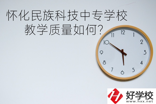 懷化民族科技中專學校怎么樣？教學質量如何？