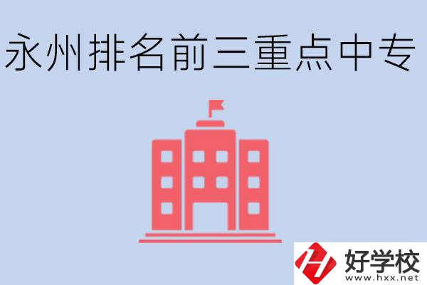 永州重點中專排名前三是哪些學校？具體位置在哪里？