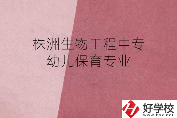 株洲生物工程中專的幼兒保育專業怎么樣？好不好？