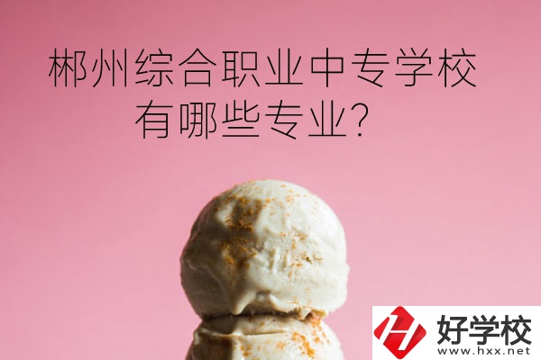郴州綜合職業中專學校好嗎？有哪些專業？