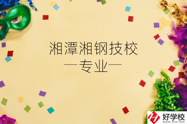 湘潭湘鋼技校怎么樣？有哪些專業？