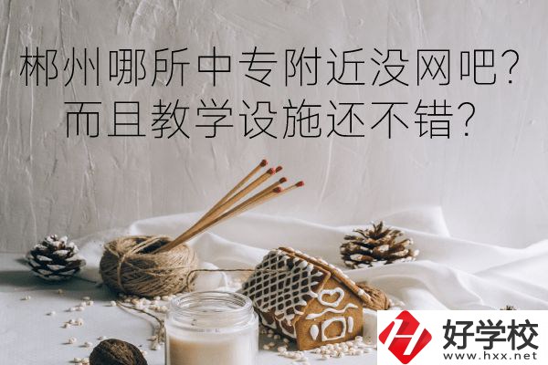 郴州哪所中專附近沒網吧？而且教學設施還不錯？